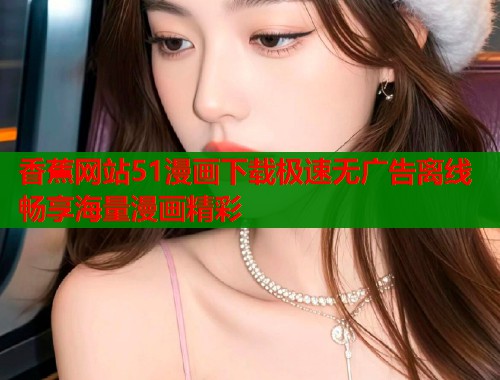 香蕉网站51漫画下载极速无广告离线畅享海量漫画精彩